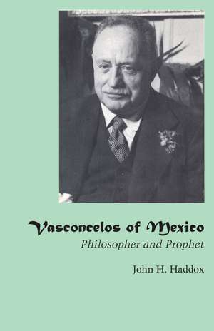 Vasconcelos of Mexico: Philosopher and Prophet de John H. Haddox