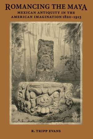 Romancing the Maya: Mexican Antiquity in the American Imagination, 1820-1915 de R. Tripp Evans