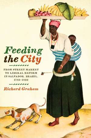 Feeding the City: From Street Market to Liberal Reform in Salvador, Brazil, 1780–1860 de Richard Graham