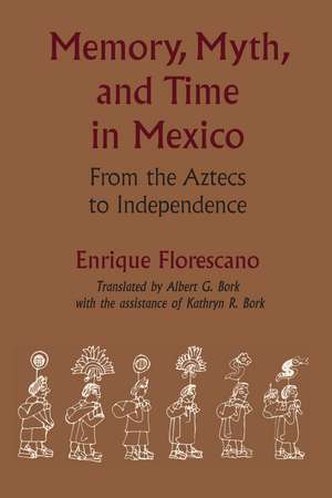 Memory, Myth, and Time in Mexico: From the Aztecs to Independence de Enrique Florescano