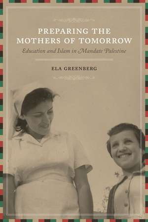 Preparing the Mothers of Tomorrow: Education and Islam in Mandate Palestine de Ela Greenberg