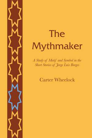 The Mythmaker: A Study of Motif and Symbol in the Short Stories of Jorge Luis Borges de Carter Wheelock