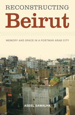 Reconstructing Beirut: Memory and Space in a Postwar Arab City de Aseel Sawalha