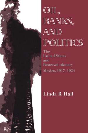 Oil, Banks, and Politics: The United States and Postrevolutionary Mexico, 1917–1924 de Linda B. Hall