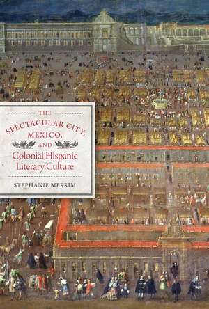 The Spectacular City, Mexico, and Colonial Hispanic Literary Culture de Stephanie Merrim