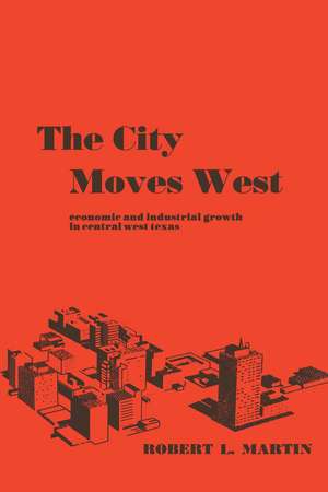 The City Moves West: Economic and Industrial Growth in Central West Texas de Robert L. Martin