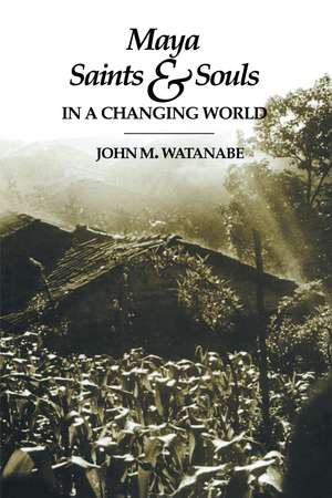 Maya Saints and Souls in a Changing World de John M. Watanabe