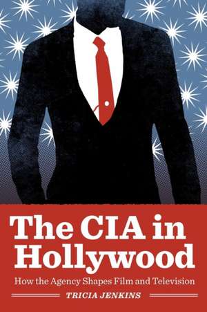 The CIA in Hollywood: How the Agency Shapes Film and Television de Tricia Jenkins