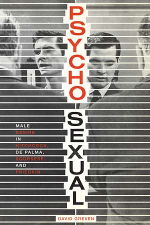 Psycho-Sexual: Male Desire in Hitchcock, De Palma, Scorsese, and Friedkin de David Greven