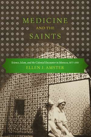 Medicine and the Saints: Science, Islam, and the Colonial Encounter in Morocco, 1877-1956 de Ellen J. Amster