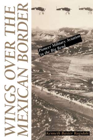 Wings over the Mexican Border: Pioneer Military Aviation in the Big Bend de Kenneth B. Ragsdale