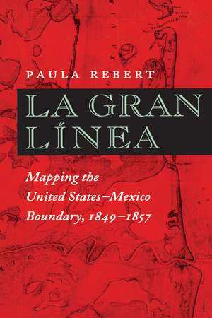 La Gran Línea: Mapping the United States–Mexico Boundary, 1849–1857 de Paula Rebert