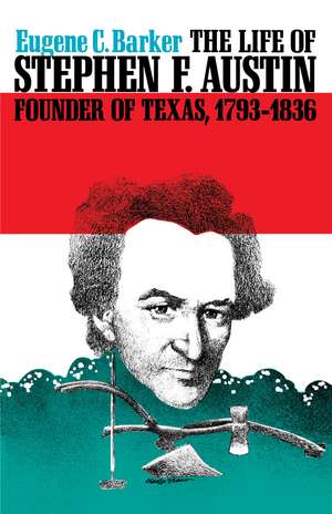 The Life of Stephen F. Austin, Founder of Texas, 1793-1836: A Chapter in the Westward Movement of the Anglo-American People de Eugene C. Barker