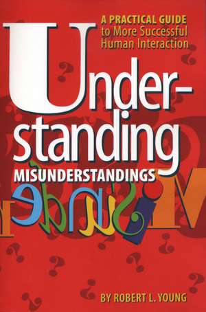 Understanding Misunderstandings: A Practical Guide to More Successful Human Interaction de Robert L. Young