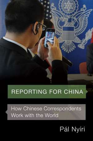 Reporting for China – How Chinese Correspondents Work with the World de Pál Nyíri