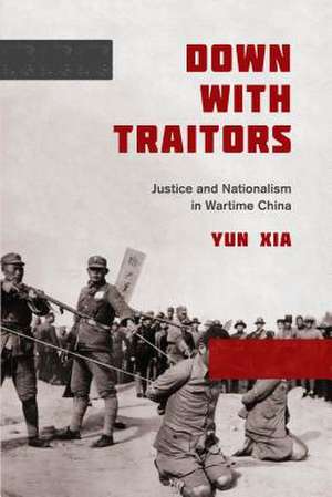 Down with Traitors – Justice and Nationalism in Wartime China de Yun Xia