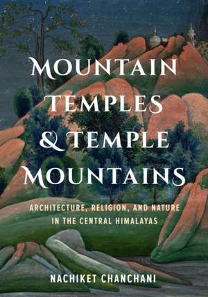 Mountain Temples and Temple Mountains – Architecture, Religion, and Nature in the Central Himalayas de Nachiket Chanchani