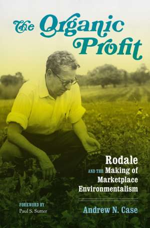 The Organic Profit – Rodale and the Making of Marketplace Environmentalism de Andrew N. Case