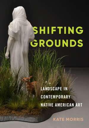 Shifting Grounds – Landscape in Contemporary Native American Art de Kate Morris