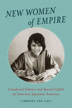 New Women of Empire – Gendered Politics and Racial Uplift in Interwar Japanese America de Chrissy Yee Lau