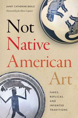 Not Native American Art – Fakes, Replicas, and Invented Traditions de Janet Catherine Berlo