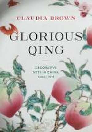 Glorious Qing – Decorative Arts in China, 1644–1911 de Claudia Brown