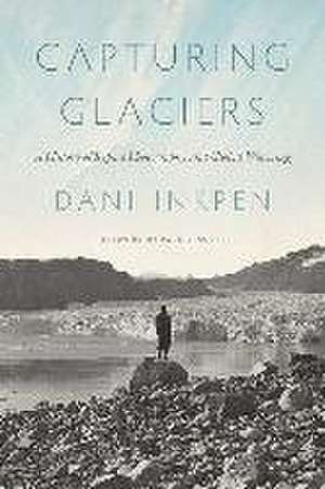 Capturing Glaciers – A History of Repeat Photography and Global Warming de Dani Inkpen