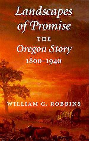 Landscapes of Promise – The Oregon Story, 1800–1940 de William G. Robbins