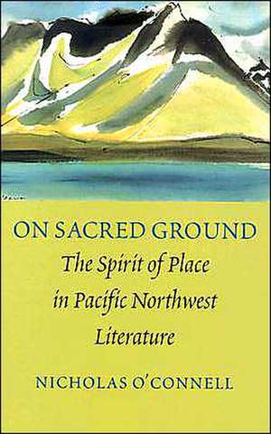 On Sacred Ground – The Spirit of Place in Pacific Northwest Literature de Nicholas O′connell