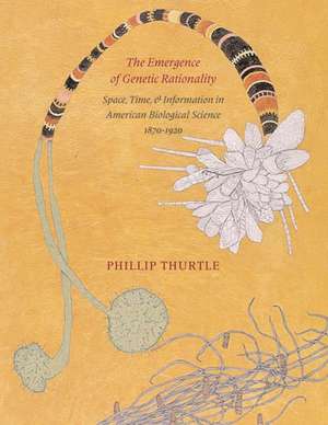 The Emergence of Genetic Rationality – Space, Time, and Information in American Biological Science, 1870–1920 de Phillip Thurtle