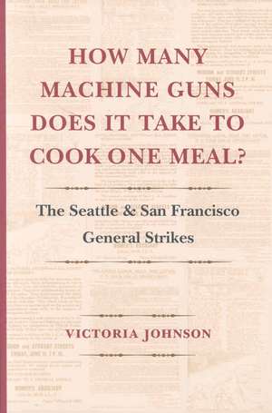 How Many Machine Guns Does It Take to Cook One M – The Seattle and San Francisco General Strikes de Victoria Johnson