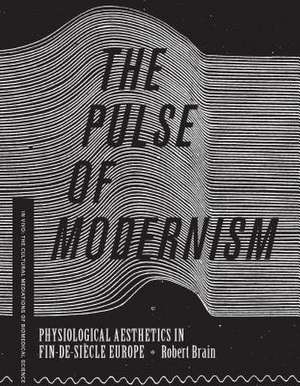 The Pulse of Modernism – Physiological Aesthetics in Fin–de–Siècle Europe de Robert Michael Brain