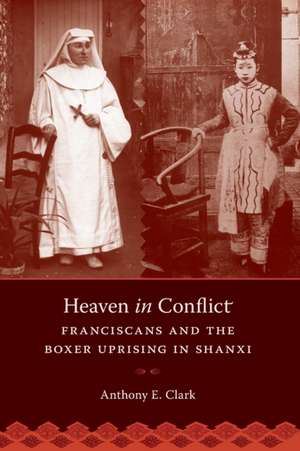 Heaven in Conflict – Franciscans and the Boxer Uprising in Shanxi de Anthony E. Clark