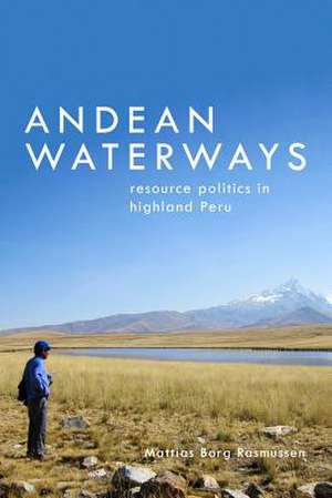 Andean Waterways – Resource Politics in Highland Peru de Mattias Borg Rasmussen