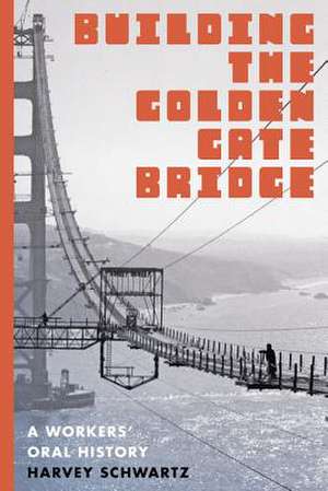 Building the Golden Gate Bridge – A Workers` Oral History de Harvey Schwartz