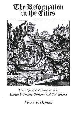 The Reformation in the Cities: The Appeal of Protestantism to Sixteenth-Century Germany and Switzerland de Steven Ozment