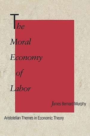 The Moral Economy of Labor: Aristotelian Themes in Economic Theory de James Bernard Murphy