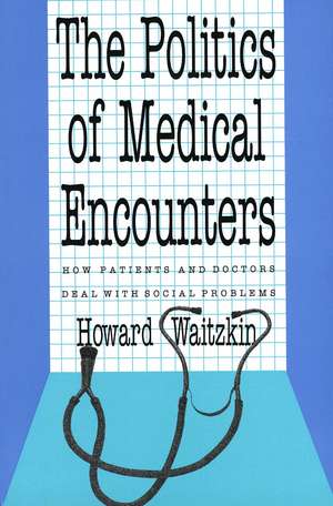 The Politics of Medical Encounters: How Patients and Doctors Deal With Social Problems de Howard Waitzkin