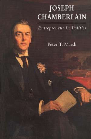 Joseph Chamberlain: Entrepreneur in Politics de Peter Marsh