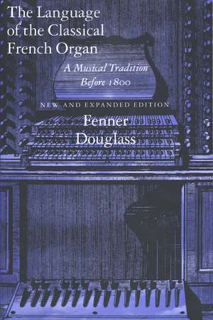 The Language of the Classical French Organ: A Musical Tradition before 1800, New and Expanded edition de Fenner Douglass