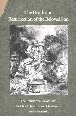 The Death and Resurrection of the Beloved Son: The Transformation of Child Sacrifice in Judaism and Christianity de Jon D. Levenson