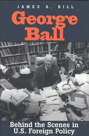 George Ball: Behind the Scenes in U.S. Foreign Policy de James A. Bill