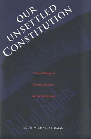 Our Unsettled Constitution: A New Defense of Constitutionalism and Judicial Review de Louis Michael Seidman