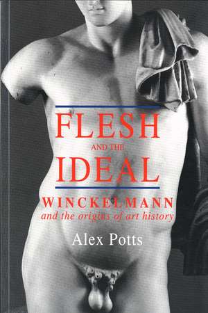 Flesh and the Ideal: Winckelmann and the Origins of Art History de Alex Potts