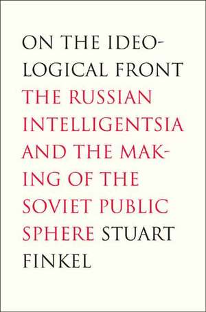 On the Ideological Front: The Russian Intelligentsia and the Making of the Soviet Public Sphere de Stuart Finkel