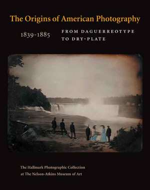 The Origins of American Photography: From Daguerreotype to Dry-Plate, 1839-1885: The Hallmark Photographic Collection at The Nelson-Atkins Museum of Art de Keith F. Davis