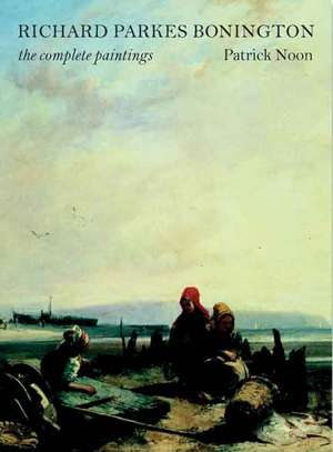 Richard Parkes Bonington: The Complete Paintings de Patrick Noon