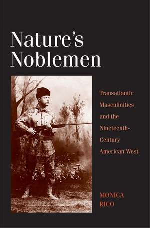 Nature's Noblemen: Transatlantic Masculinities and the Nineteenth-Century American West de Monica Rico