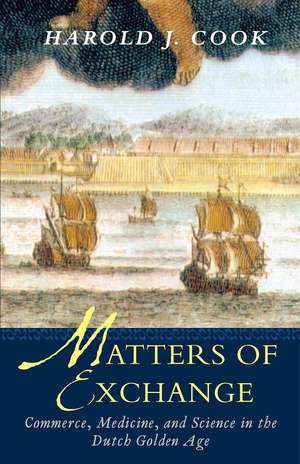 Matters of Exchange: Commerce, Medicine, and Science in the Dutch Golden Age de Harold J. Cook