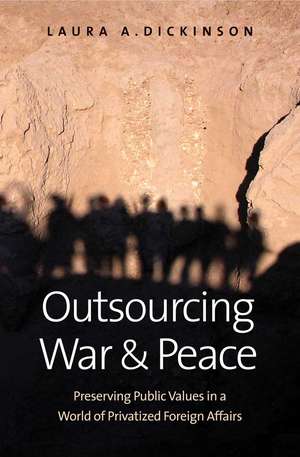 Outsourcing War and Peace: Preserving Public Values in a World of Privatized Foreign Affairs de Laura A. Dickinson